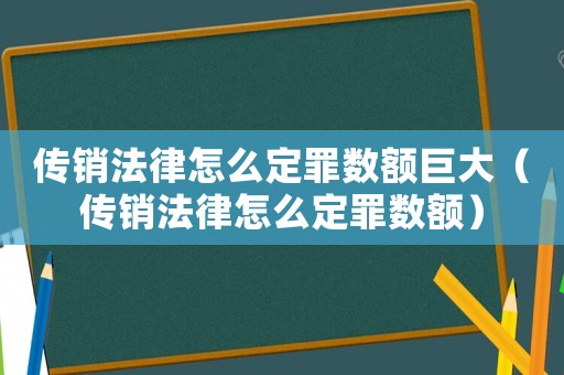 傳銷法律怎么定罪數(shù)額巨大（傳銷法律怎么定罪數(shù)額）