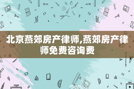 北京燕郊房產(chǎn)律師,燕郊房產(chǎn)律師免費(fèi)咨詢(xún)費(fèi)
