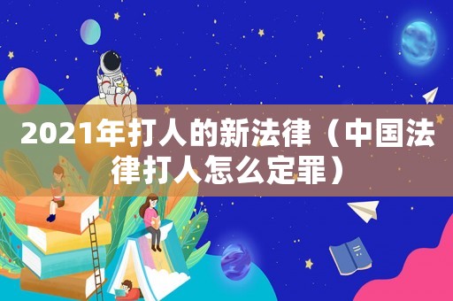 2021年打人的新法律（中國(guó)法律打人怎么定罪）