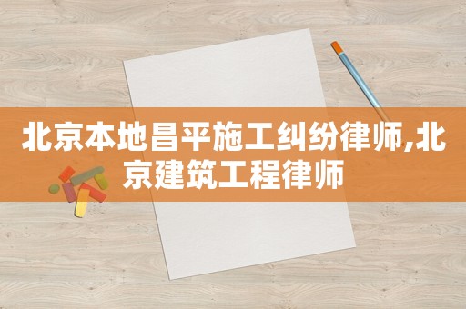 北京本地昌平施工糾紛律師,北京建筑工程律師