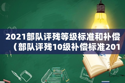 2021部隊(duì)評(píng)殘等級(jí)標(biāo)準(zhǔn)和補(bǔ)償（部隊(duì)評(píng)殘10級(jí)補(bǔ)償標(biāo)準(zhǔn)2015）