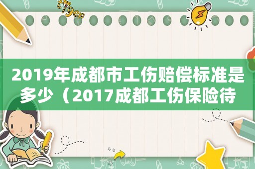 2019年成都市工傷賠償標(biāo)準(zhǔn)是多少（2017成都工傷保險待遇）