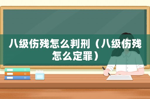 八級傷殘怎么判刑（八級傷殘怎么定罪）