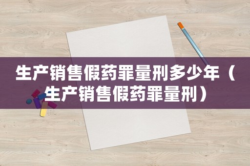 生產(chǎn)銷售假藥罪量刑多少年（生產(chǎn)銷售假藥罪量刑）
