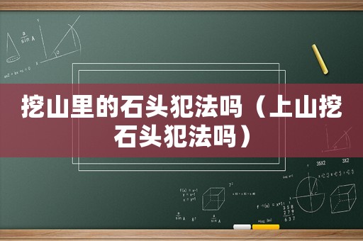 挖山里的石頭犯法嗎（上山挖石頭犯法嗎）