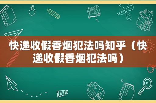 快遞收假香煙犯法嗎知乎（快遞收假香煙犯法嗎）