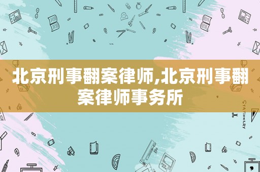 北京刑事翻案律師,北京刑事翻案律師事務(wù)所