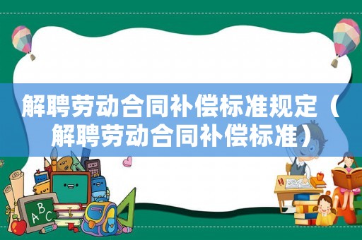 解聘勞動(dòng)合同補(bǔ)償標(biāo)準(zhǔn)規(guī)定（解聘勞動(dòng)合同補(bǔ)償標(biāo)準(zhǔn)）