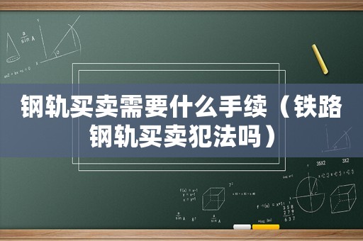 鋼軌買賣需要什么手續(xù)（鐵路鋼軌買賣犯法嗎）