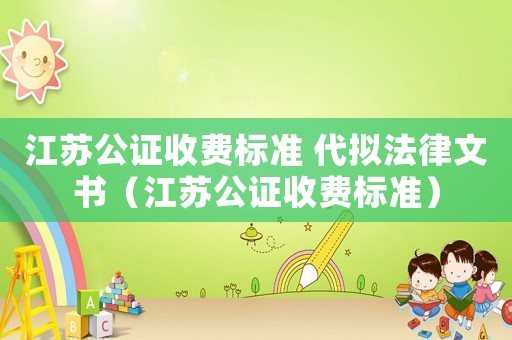 江蘇公證收費(fèi)標(biāo)準(zhǔn) 代擬法律文書（江蘇公證收費(fèi)標(biāo)準(zhǔn)）