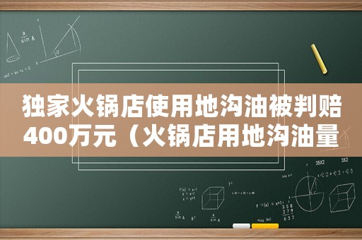 獨(dú)家火鍋店使用地溝油被判賠400萬元（火鍋店用地溝油量刑）