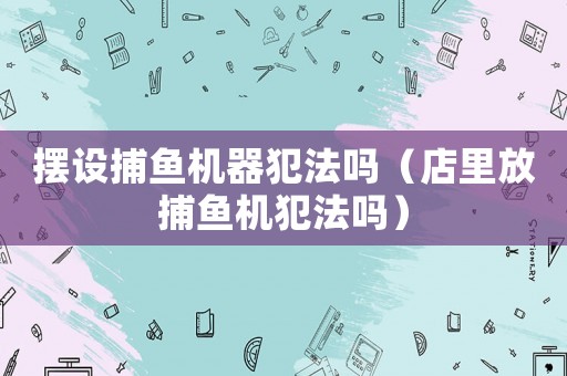 擺設(shè)捕魚機器犯法嗎（店里放捕魚機犯法嗎）