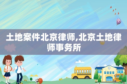 土地案件北京律師,北京土地律師事務(wù)所