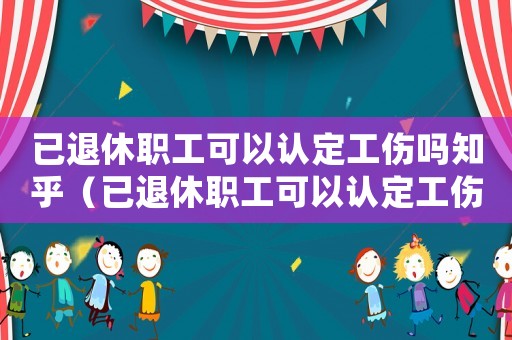 已退休職工可以認(rèn)定工傷嗎知乎（已退休職工可以認(rèn)定工傷嗎）
