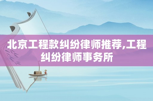 北京工程款糾紛律師推薦,工程糾紛律師事務(wù)所