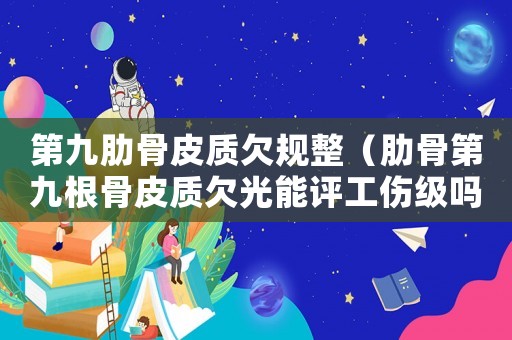第九肋骨皮質(zhì)欠規(guī)整（肋骨第九根骨皮質(zhì)欠光能評工傷級嗎）