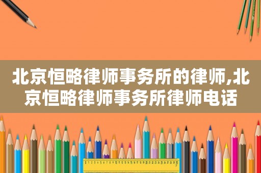 北京恒略律師事務(wù)所的律師,北京恒略律師事務(wù)所律師電話