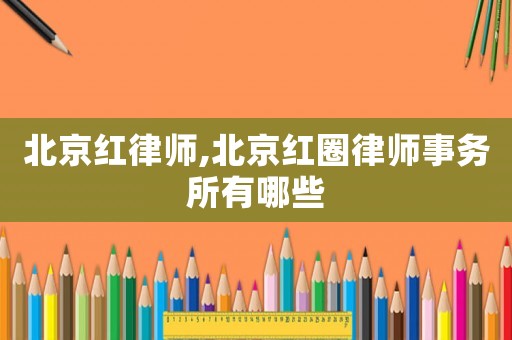 北京紅律師,北京紅圈律師事務(wù)所有哪些