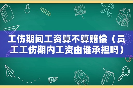 工傷期間工資算不算賠償（員工工傷期內(nèi)工資由誰承擔(dān)嗎）