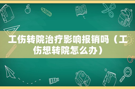 工傷轉(zhuǎn)院治療影響報銷嗎（工傷想轉(zhuǎn)院怎么辦）