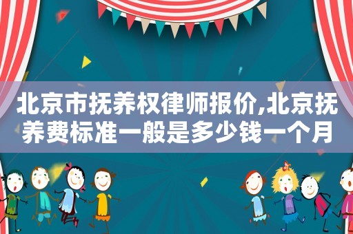 北京市撫養(yǎng)權(quán)律師報(bào)價(jià),北京撫養(yǎng)費(fèi)標(biāo)準(zhǔn)一般是多少錢一個(gè)月