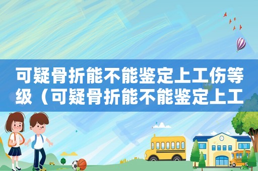 可疑骨折能不能鑒定上工傷等級(jí)（可疑骨折能不能鑒定上工傷）