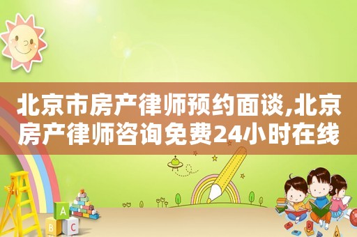 北京市房產(chǎn)律師預(yù)約面談,北京房產(chǎn)律師咨詢免費24小時在線