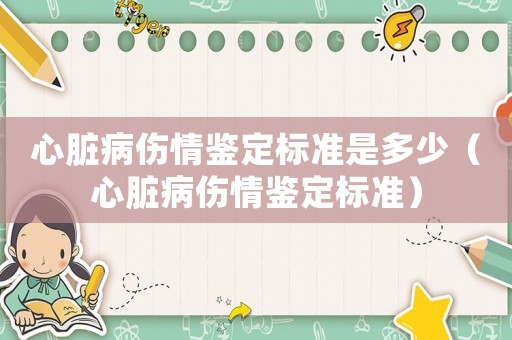 心臟病傷情鑒定標(biāo)準(zhǔn)是多少（心臟病傷情鑒定標(biāo)準(zhǔn)）