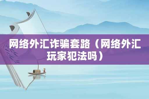 網(wǎng)絡(luò)外匯詐騙套路（網(wǎng)絡(luò)外匯玩家犯法嗎）