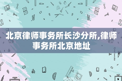 北京律師事務(wù)所長(zhǎng)沙分所,律師事務(wù)所北京地址