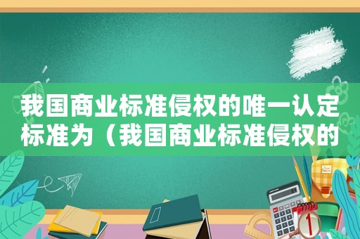我國商業(yè)標(biāo)準(zhǔn)侵權(quán)的唯一認(rèn)定標(biāo)準(zhǔn)為（我國商業(yè)標(biāo)準(zhǔn)侵權(quán)的唯一認(rèn)定標(biāo)準(zhǔn)）