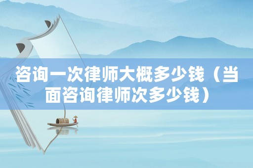 咨詢一次律師大概多少錢（當(dāng)面咨詢律師次多少錢）