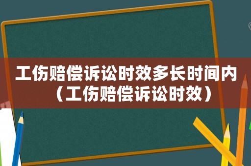 工傷賠償訴訟時(shí)效多長(zhǎng)時(shí)間內(nèi)（工傷賠償訴訟時(shí)效）