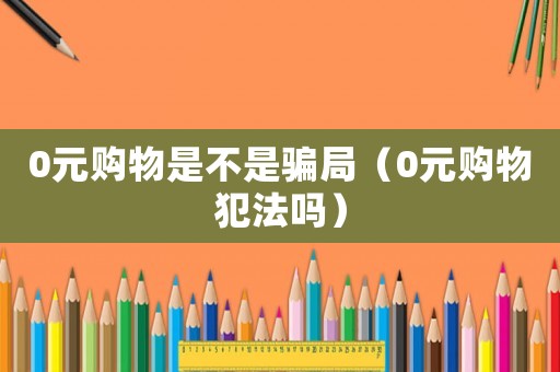0元購物是不是騙局（0元購物犯法嗎）