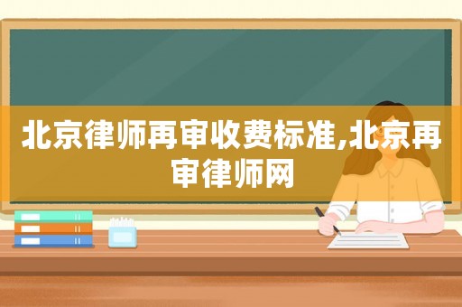 北京律師再審收費標準,北京再審律師網(wǎng)