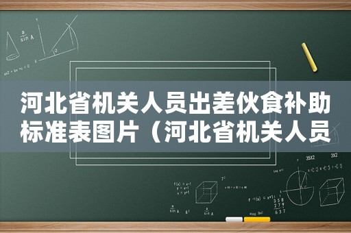 河北省機關(guān)人員出差伙食補助標準表圖片（河北省機關(guān)人員出差伙食補助標準表）