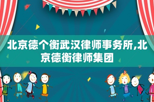 北京德個(gè)衡武漢律師事務(wù)所,北京德衡律師集團(tuán)