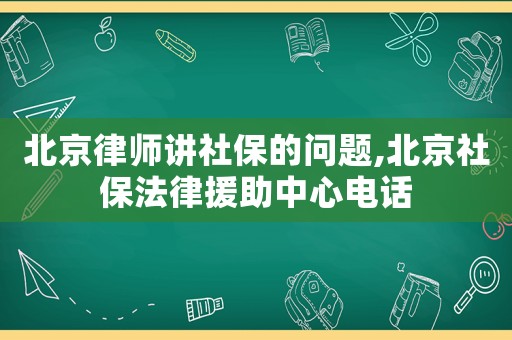 北京律師講社保的問(wèn)題,北京社保法律援助中心電話