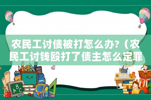 農(nóng)民工討債被打怎么辦?（農(nóng)民工討錢毆打了債主怎么定罪）