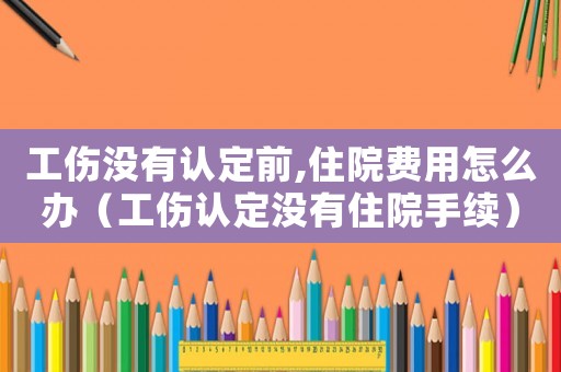 工傷沒有認(rèn)定前,住院費用怎么辦（工傷認(rèn)定沒有住院手續(xù)）