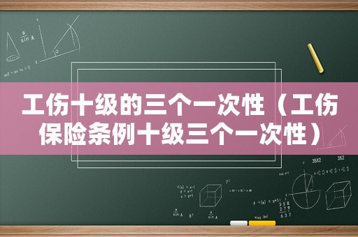 工傷十級(jí)的三個(gè)一次性（工傷保險(xiǎn)條例十級(jí)三個(gè)一次性）