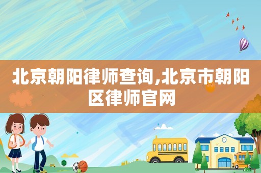 北京朝陽律師查詢,北京市朝陽區(qū)律師官網(wǎng)