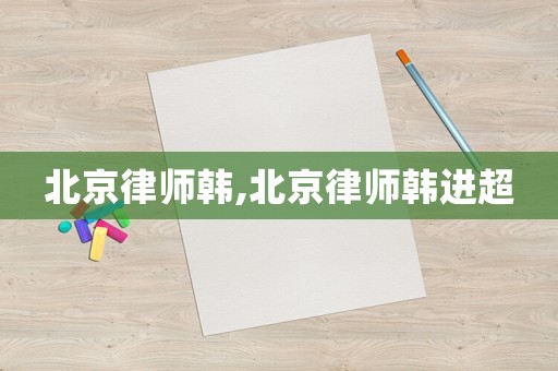 北京律師韓,北京律師韓進超