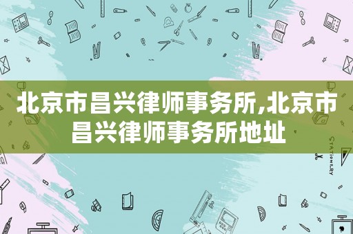 北京市昌興律師事務(wù)所,北京市昌興律師事務(wù)所地址