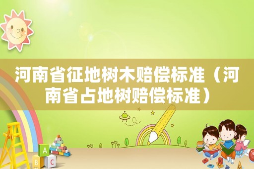 河南省征地樹木賠償標(biāo)準(zhǔn)（河南省占地樹賠償標(biāo)準(zhǔn)）