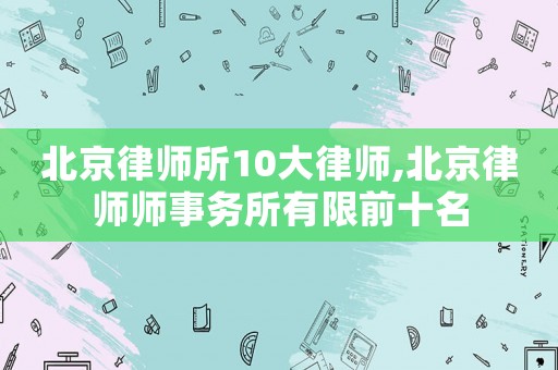 北京律師所10大律師,北京律師師事務(wù)所有限前十名