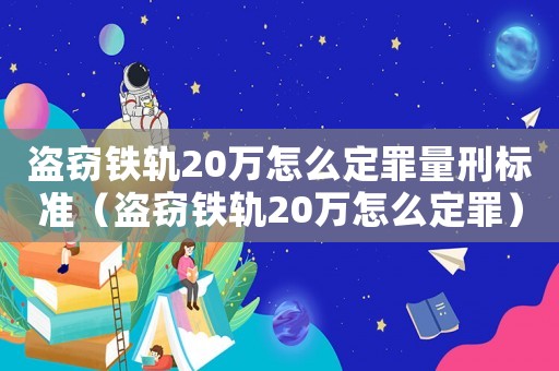 盜竊鐵軌20萬怎么定罪量刑標(biāo)準(zhǔn)（盜竊鐵軌20萬怎么定罪）