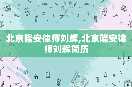 北京隆安律師劉輝,北京隆安律師劉輝簡歷