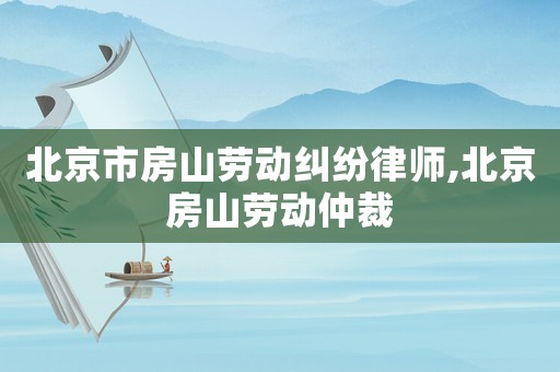 北京市房山勞動(dòng)糾紛律師,北京房山勞動(dòng)仲裁