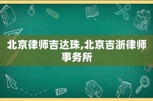 北京律師吉達(dá)珠,北京吉浙律師事務(wù)所